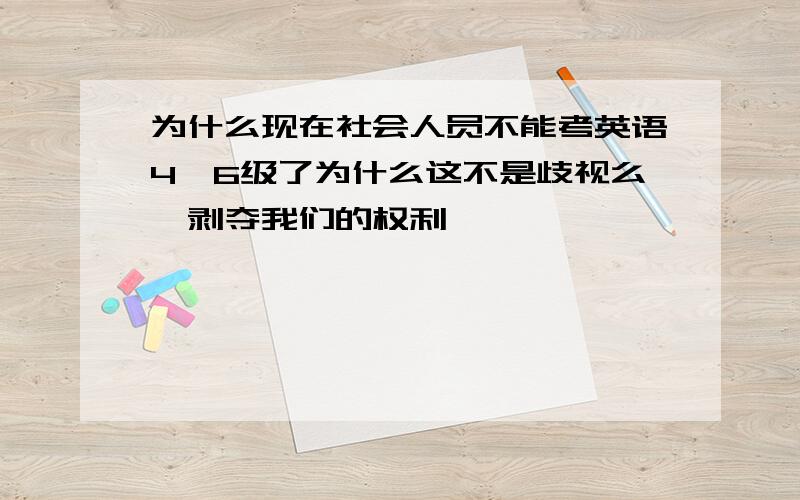 为什么现在社会人员不能考英语4,6级了为什么这不是歧视么,剥夺我们的权利