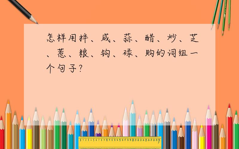 怎样用拌、咸、蒜、醋、炒、芝、惹、粮、钩、碌、购的词组一个句子?