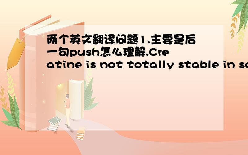 两个英文翻译问题1.主要是后一句push怎么理解.Creatine is not totally stable in solution, so it's definitely not a good idea to keep it mixed with liquid for days, but there shouldn't be a problem mixing it six to eight hours before it