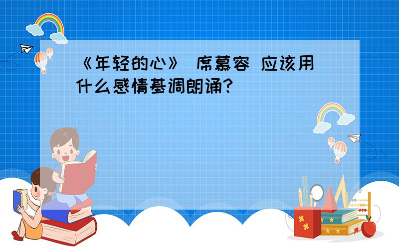 《年轻的心》 席慕容 应该用什么感情基调朗诵?