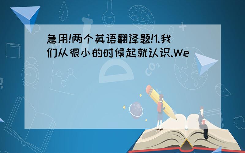 急用!两个英语翻译题!1.我们从很小的时候起就认识.We ________________________ each other _______________ we were very young.2.就是因为天气不好我只得在这里再逗留一天.It _______________________ because of the bad we