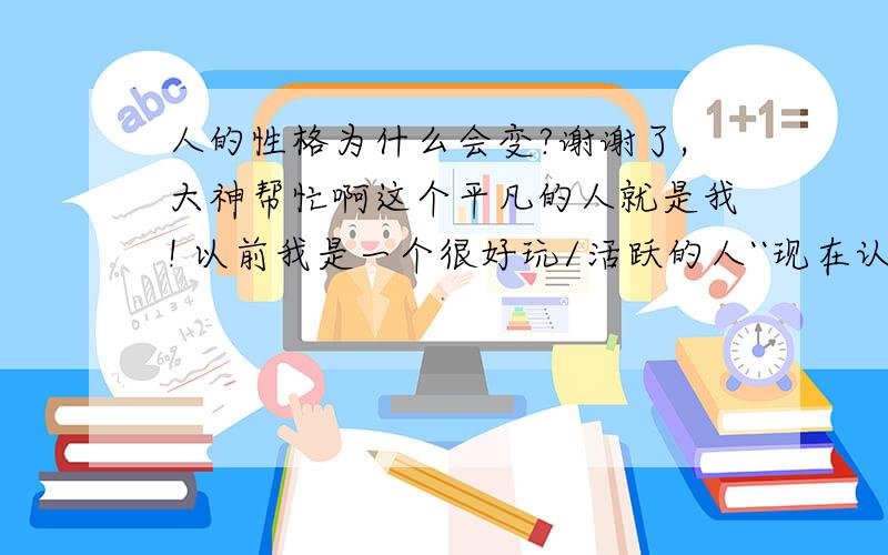 人的性格为什么会变?谢谢了,大神帮忙啊这个平凡的人就是我! 以前我是一个很好玩/活跃的人``现在认识的人越多,内心反而是很孤独/寂寞.谁来帮帮我,让我走出这黑暗的世界!