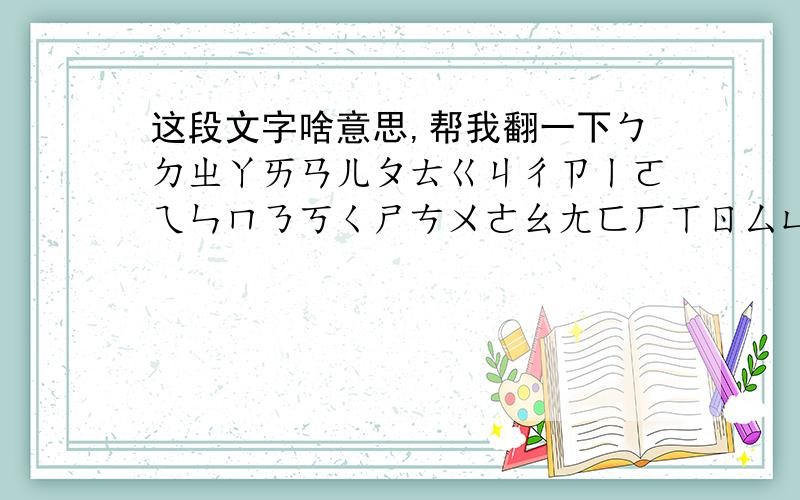 这段文字啥意思,帮我翻一下ㄅㄉㄓㄚㄞㄢㄦㄆㄊㄍㄐㄔㄗㄧㄛㄟㄣㄇㄋㄎㄑㄕㄘㄨㄜㄠㄤㄈㄏㄒㄖㄙㄩㄝㄡㄥ