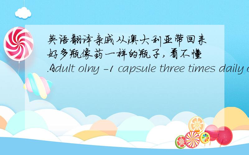 英语翻译亲戚从澳大利亚带回来好多瓶像药一样的瓶子,看不懂.Adult olny -1 capsule three times daily or asdirected by your health care professional.WARING:Propolis may cause allergic reactinos.If irritation or swelling of the mo