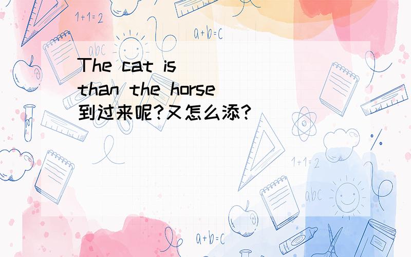 The cat is( ) than the horse到过来呢?又怎么添?