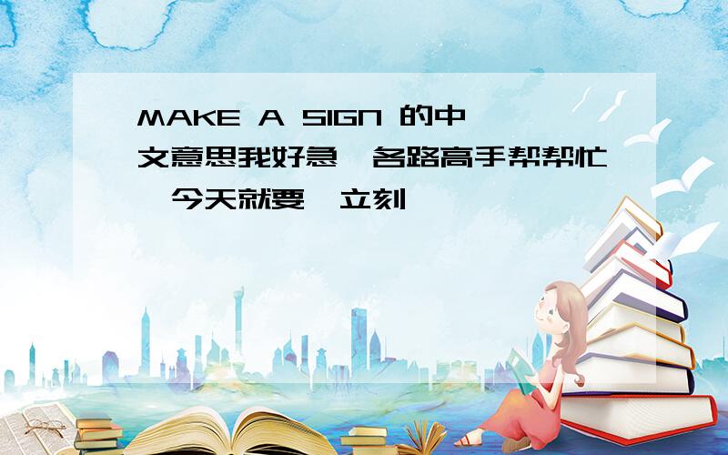 MAKE A SIGN 的中文意思我好急,各路高手帮帮忙,今天就要,立刻