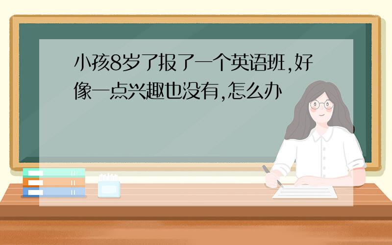 小孩8岁了报了一个英语班,好像一点兴趣也没有,怎么办