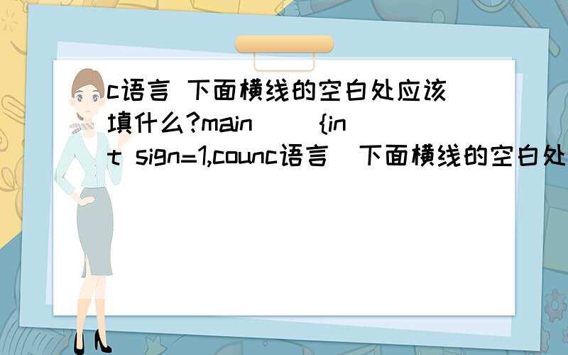 c语言 下面横线的空白处应该填什么?main() {int sign=1,counc语言  下面横线的空白处应该填什么?  怎么做? main() {int sign=1,count=0; \x05double pi=0,n=1.0,term=1.0; while(fabs(term)<=1e-6) \x05{ \x05\x05pi= \x05sign=; \