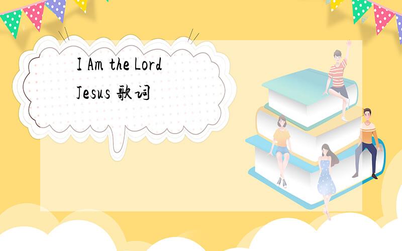 I Am the Lord Jesus 歌词