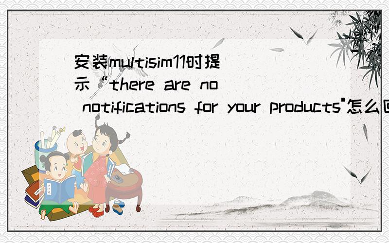 安装multisim11时提示“there are no notifications for your products