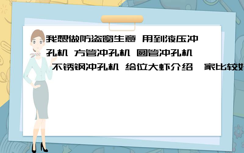 我想做防盗窗生意 用到液压冲孔机 方管冲孔机 圆管冲孔机 不锈钢冲孔机 给位大虾介绍一家比较好的厂家