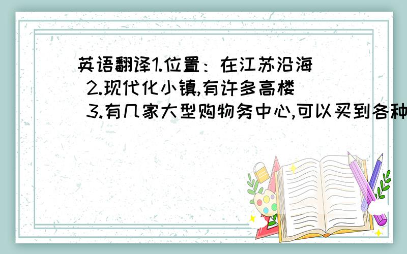 英语翻译1.位置：在江苏沿海 2.现代化小镇,有许多高楼 3.有几家大型购物务中心,可以买到各种东西 4.没有太多的空气污染 5.人民生活富裕（rich)、幸福.