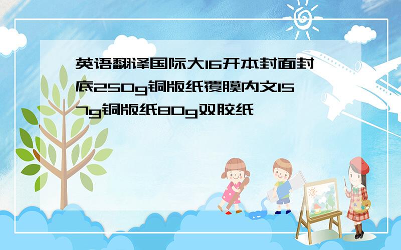 英语翻译国际大16开本封面封底250g铜版纸覆膜内文157g铜版纸80g双胶纸