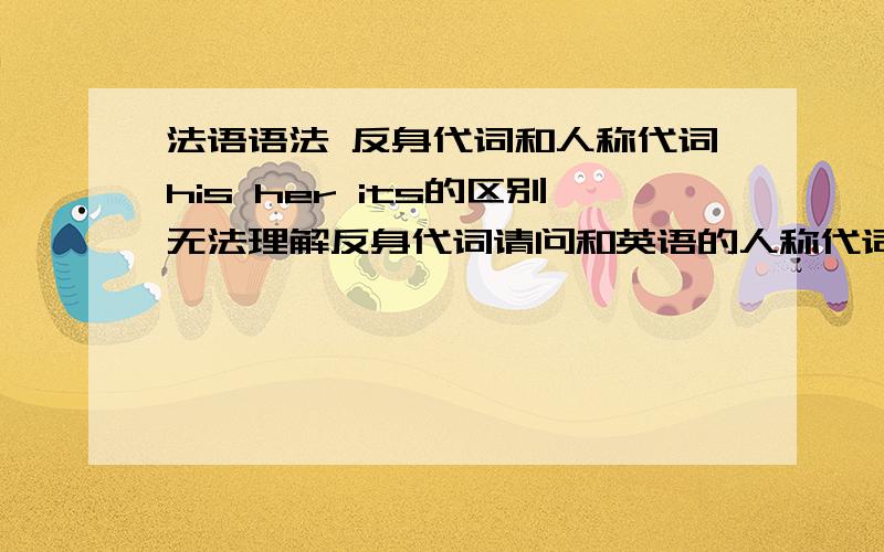 法语语法 反身代词和人称代词his her its的区别无法理解反身代词请问和英语的人称代词his her its比起来有什么区别呢