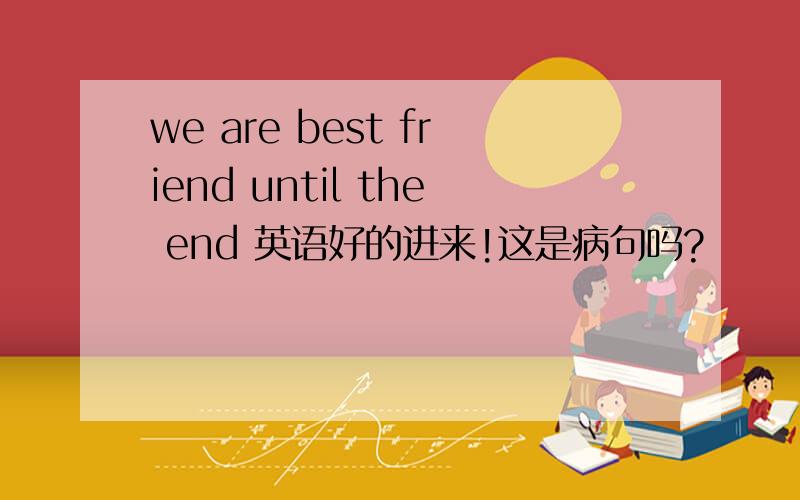 we are best friend until the end 英语好的进来!这是病句吗?