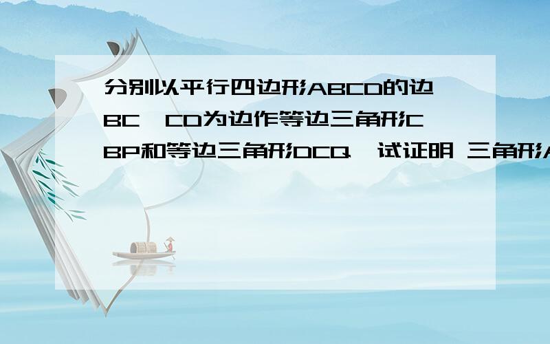 分别以平行四边形ABCD的边BC、CD为边作等边三角形CBP和等边三角形DCQ,试证明 三角形APQ为等边三角形.