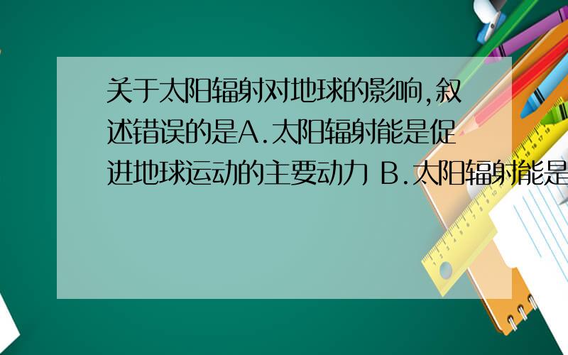 关于太阳辐射对地球的影响,叙述错误的是A.太阳辐射能是促进地球运动的主要动力 B.太阳辐射能是促进地球上水、大气运动的主要动力 C.煤、石油等是地质历史时期生物固定下来的太阳辐射