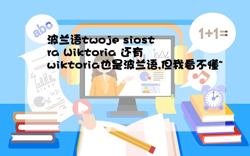 波兰语twoje siostra Wiktoria 还有wiktoria也是波兰语,但我看不懂~