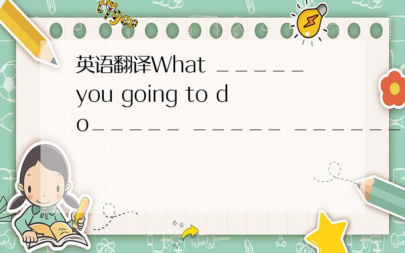 英语翻译What _____you going to do_____ _____ _______ _______ _______?