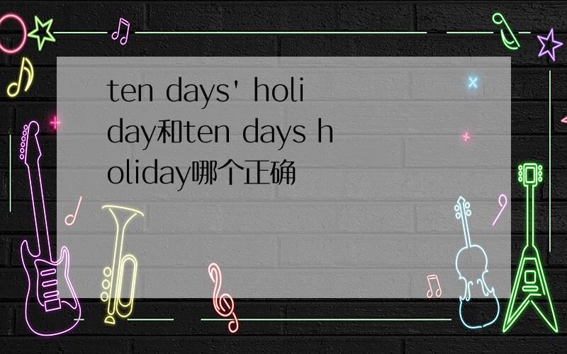 ten days' holiday和ten days holiday哪个正确