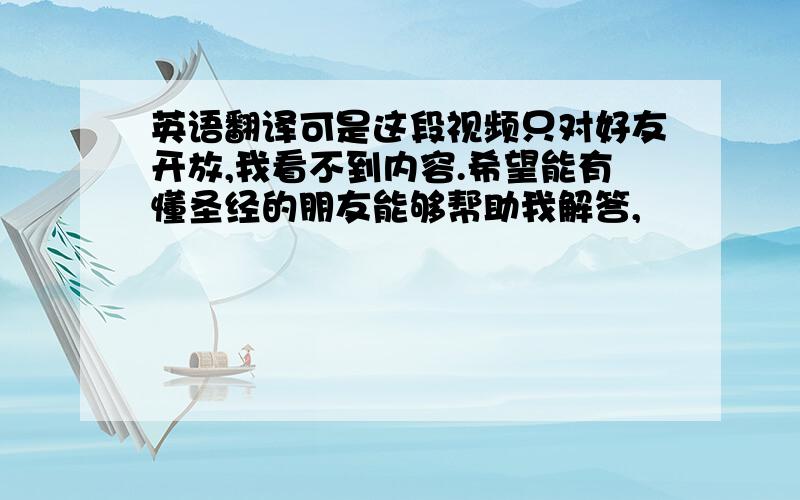 英语翻译可是这段视频只对好友开放,我看不到内容.希望能有懂圣经的朋友能够帮助我解答,