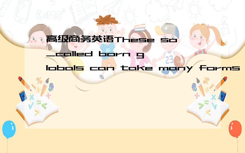 高级商务英语These so_called born globals can take many forms,depending on the number of countries involved and the number of value chain activities that coorinated.