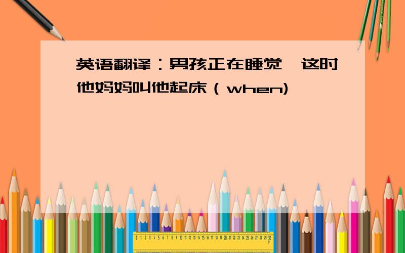 英语翻译：男孩正在睡觉,这时他妈妈叫他起床（when)