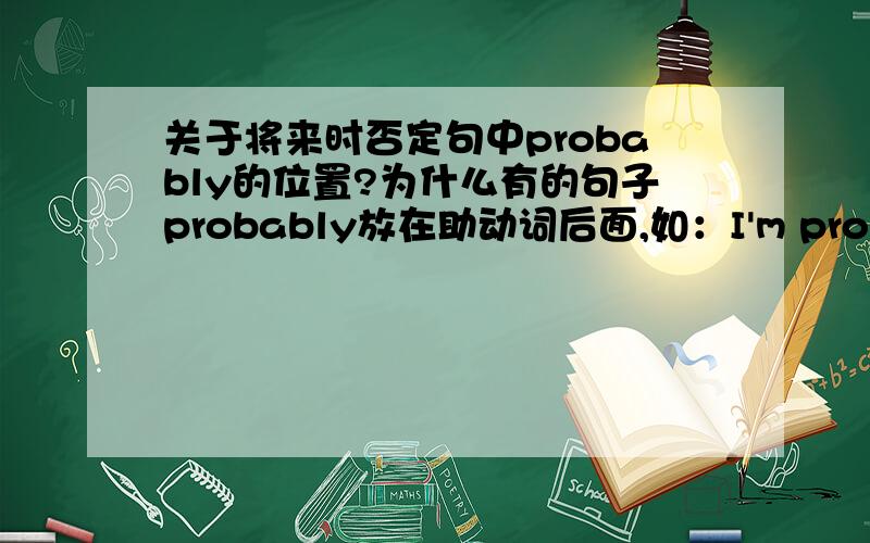 关于将来时否定句中probably的位置?为什么有的句子probably放在助动词后面,如：I'm probably not going to be at home.有的句子又放在助动词前面?如：They probably aren't going to come tonight.