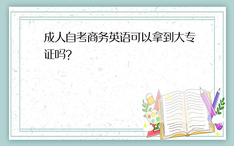 成人自考商务英语可以拿到大专证吗?