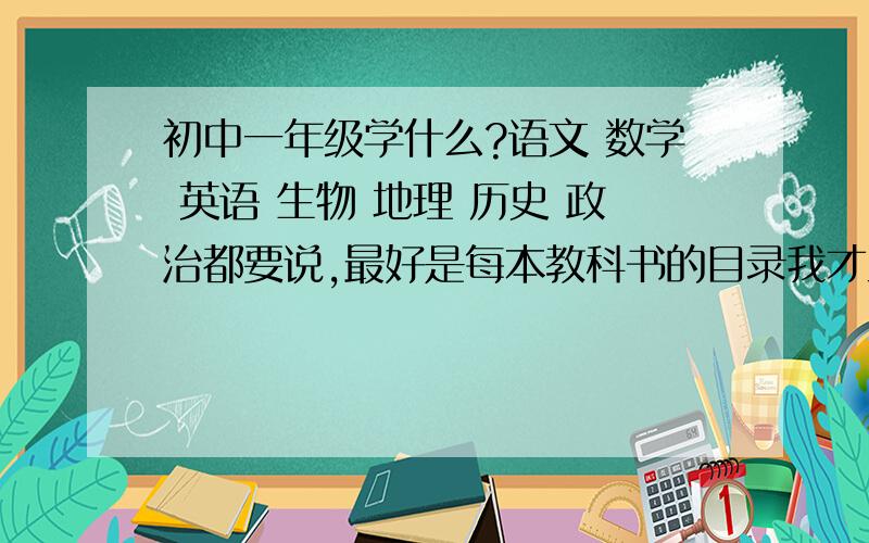 初中一年级学什么?语文 数学 英语 生物 地理 历史 政治都要说,最好是每本教科书的目录我才五年级....就是想多学学（倒不如说看看） 看看前提啊，知道有什么课程，不知道那些课程教什么