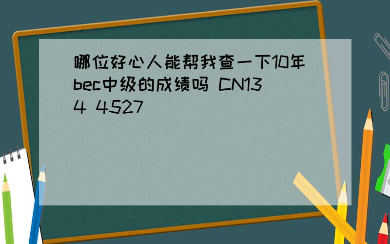 哪位好心人能帮我查一下10年bec中级的成绩吗 CN134 4527