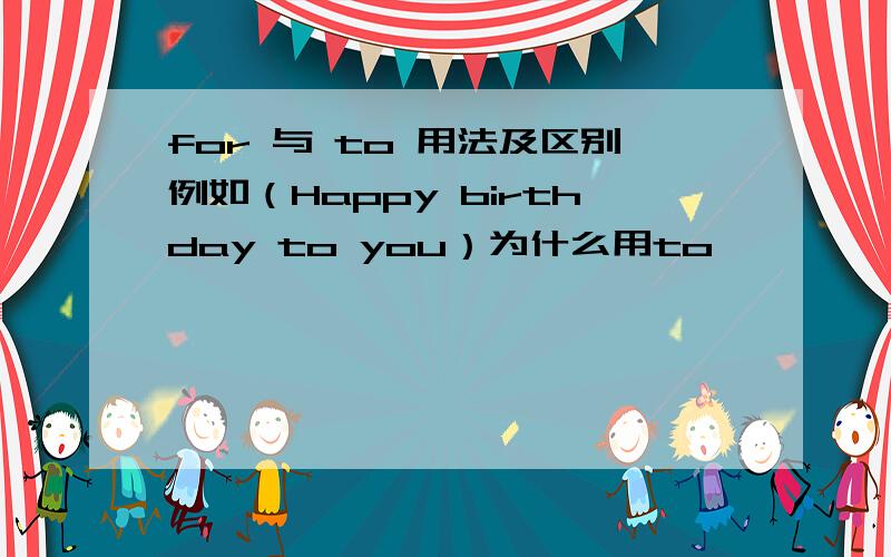 for 与 to 用法及区别例如（Happy birthday to you）为什么用to