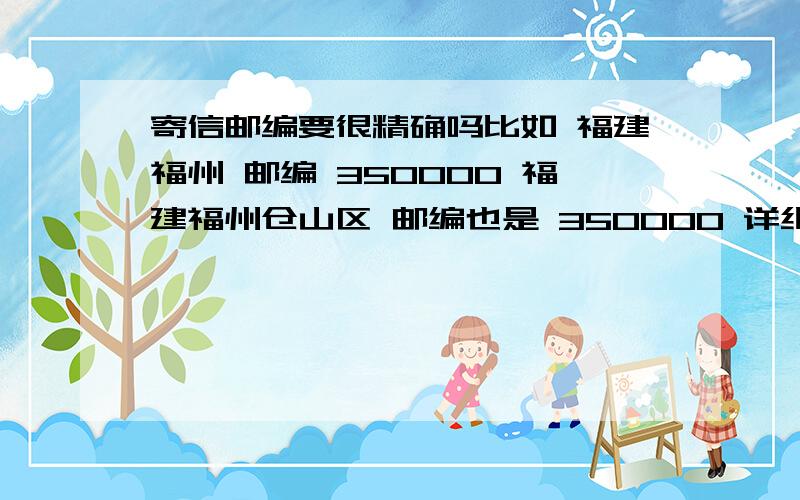 寄信邮编要很精确吗比如 福建福州 邮编 350000 福建福州仓山区 邮编也是 350000 详细的地面比如 福建福州仓山区盖山镇某某村等等 还分为 350001、350002、350003 .那我们 写对方或者自己邮编要精