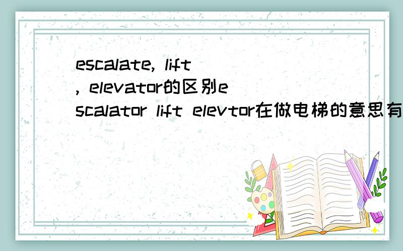 escalate, lift, elevator的区别escalator lift elevtor在做电梯的意思有什么区别吗?分别是不同的电梯吗?