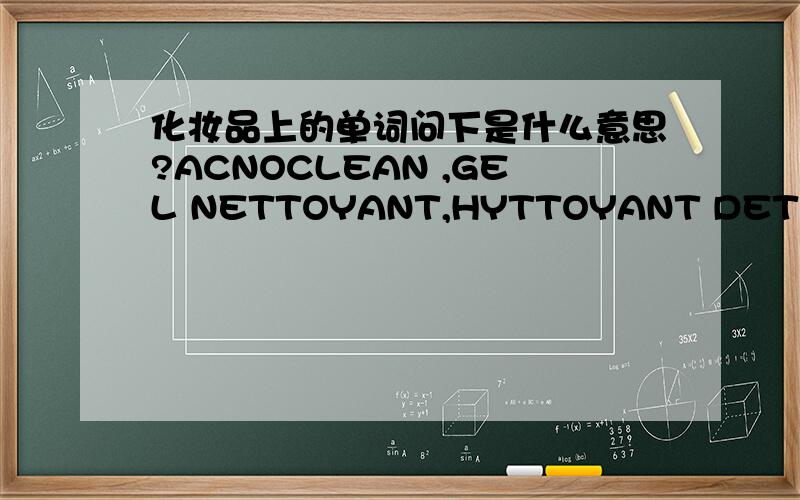 化妆品上的单词问下是什么意思?ACNOCLEAN ,GEL NETTOYANT,HYTTOYANT DET