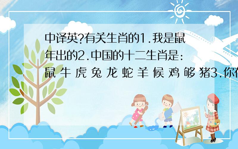 中译英?有关生肖的1.我是鼠年出的2.中国的十二生肖是:鼠 牛 虎 兔 龙 蛇 羊 候 鸡 够 猪3.你在哪个生肖年出生的?