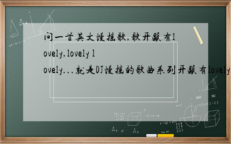 问一首英文慢摇歌,歌开头有lovely,lovely lovely...就是DJ慢摇的歌曲系列开头有lovely lovely lovely.是一首英文慢摇的DJ舞曲