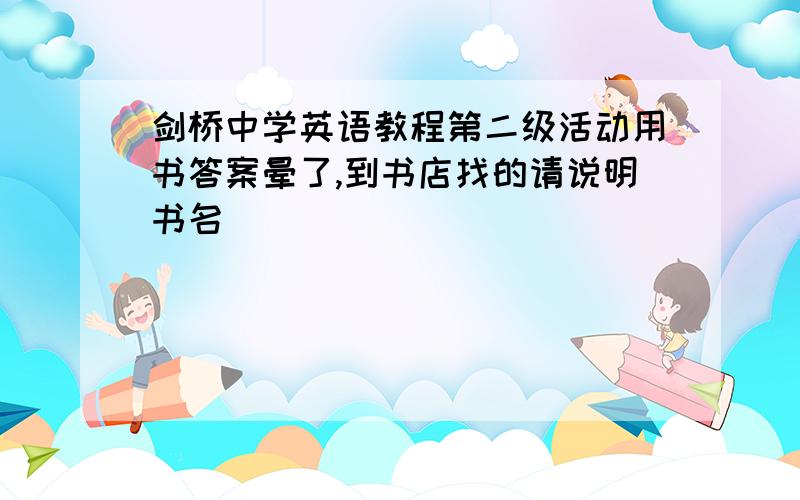 剑桥中学英语教程第二级活动用书答案晕了,到书店找的请说明书名