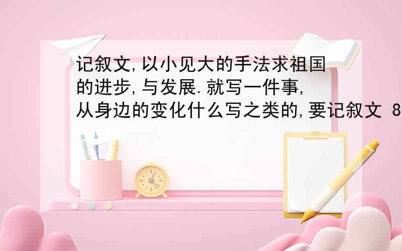 记叙文,以小见大的手法求祖国的进步,与发展.就写一件事,从身边的变化什么写之类的,要记叙文 800字.急..