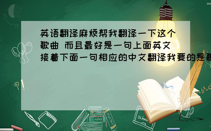 英语翻译麻烦帮我翻译一下这个歌曲 而且最好是一句上面英文接着下面一句相应的中文翻译我要的是歌词翻译!不是歌名