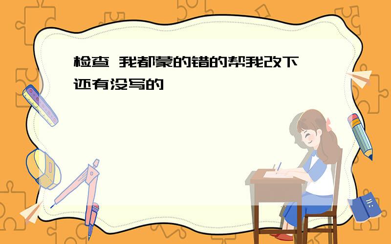 检查 我都蒙的错的帮我改下 还有没写的…