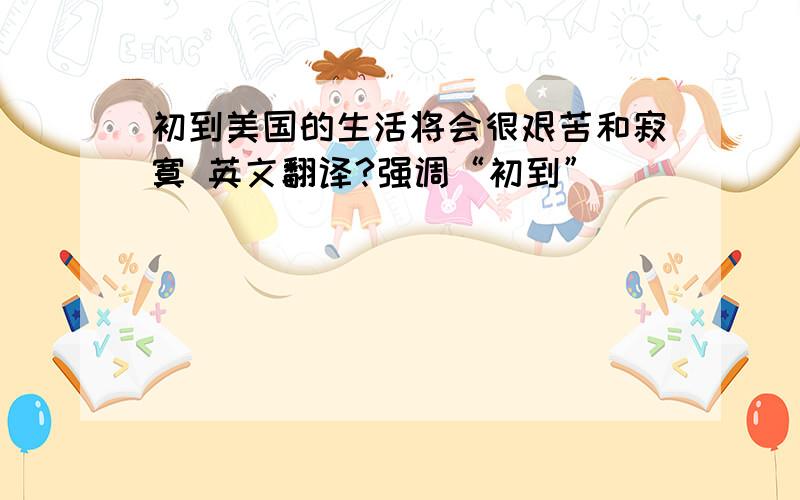 初到美国的生活将会很艰苦和寂寞 英文翻译?强调“初到”