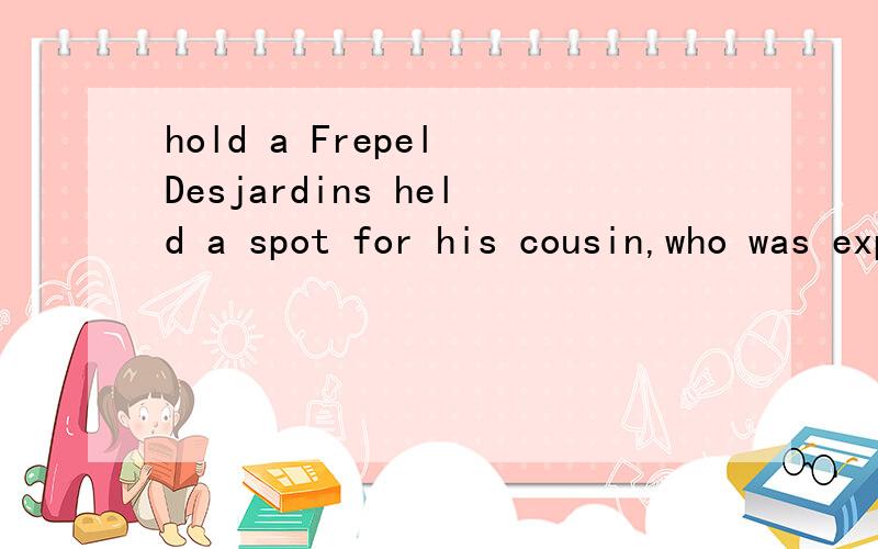 hold a Frepel Desjardins held a spot for his cousin,who was expecting to get a $40 transfer from relatives in the United States.是这个意思吗？