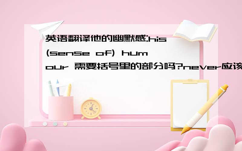 英语翻译他的幽默感:his (sense of) humour 需要括号里的部分吗?never应该放在哪?