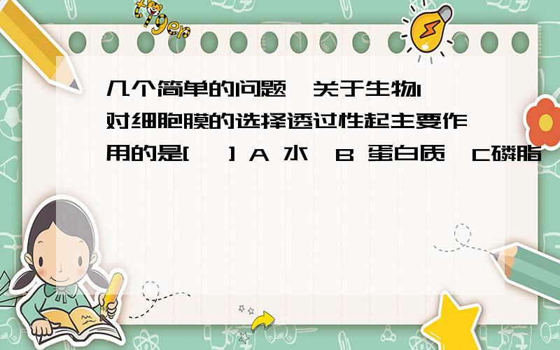 几个简单的问题  关于生物1对细胞膜的选择透过性起主要作用的是[   ] A 水  B 蛋白质  C磷脂   D糖类    2异体器官移植往往很难成功,最大的障碍就是异体细胞间的排斥,这主要是由于细胞间的