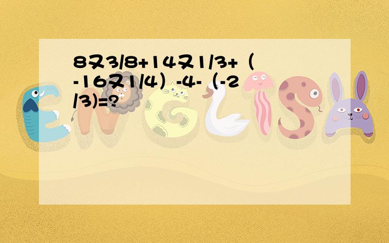 8又3/8+14又1/3+（-16又1/4）-4-（-2/3)=?