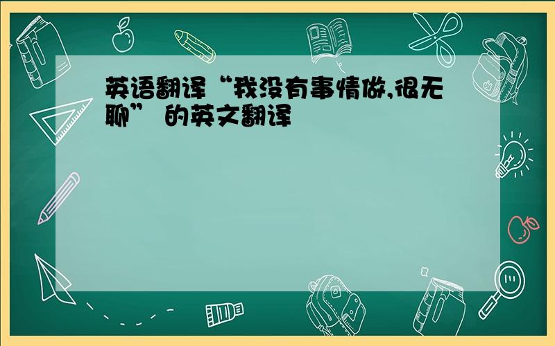 英语翻译“我没有事情做,很无聊” 的英文翻译