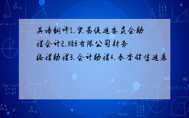 英语翻译1.贸易促进委员会助理会计2.N&B有限公司财务经理助理3.会计助理4.春季销售进展