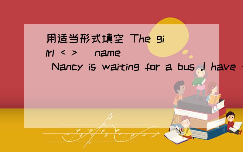 用适当形式填空 The gilrl < > (name) Nancy is waiting for a bus .I have < > (finish)my homework