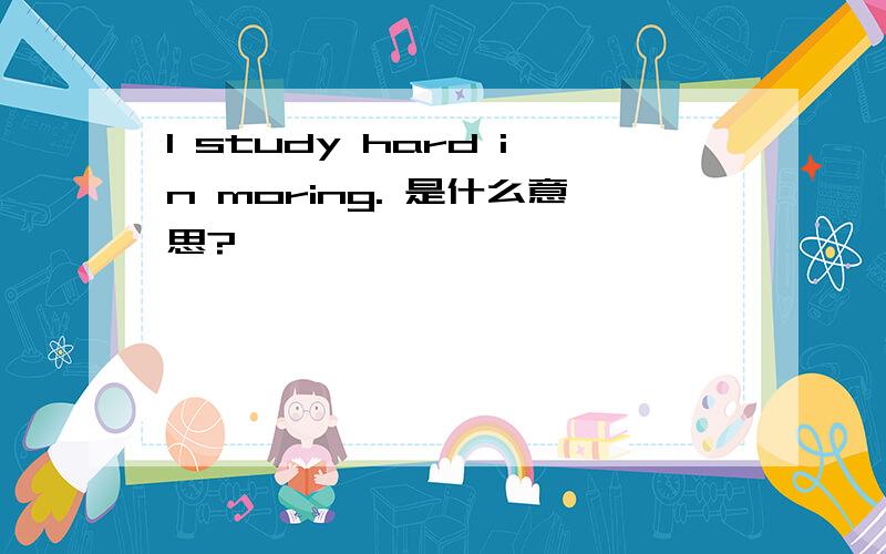 I study hard in moring. 是什么意思?